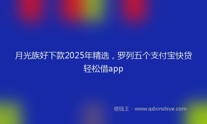 月光族好下款2025年精选，罗列五个支付宝快贷轻松借app