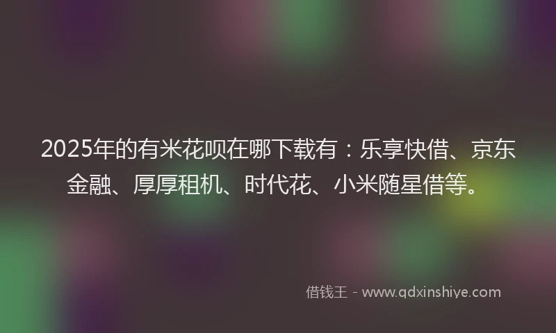 2025年的有米花呗在哪下载有：乐享快借、京东金融、厚厚租机、时代花、小米随星借等。