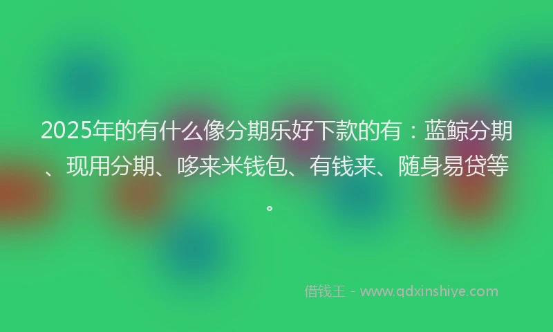 2025年的有什么像分期乐好下款的有：蓝鲸分期、现用分期、哆来米钱包、有钱来、随身易贷等。
