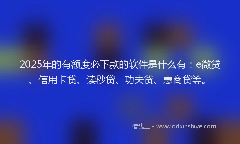2025年的有额度必下款的软件是什么有：e微贷、信用卡贷、读秒贷、功夫贷、惠商贷等。