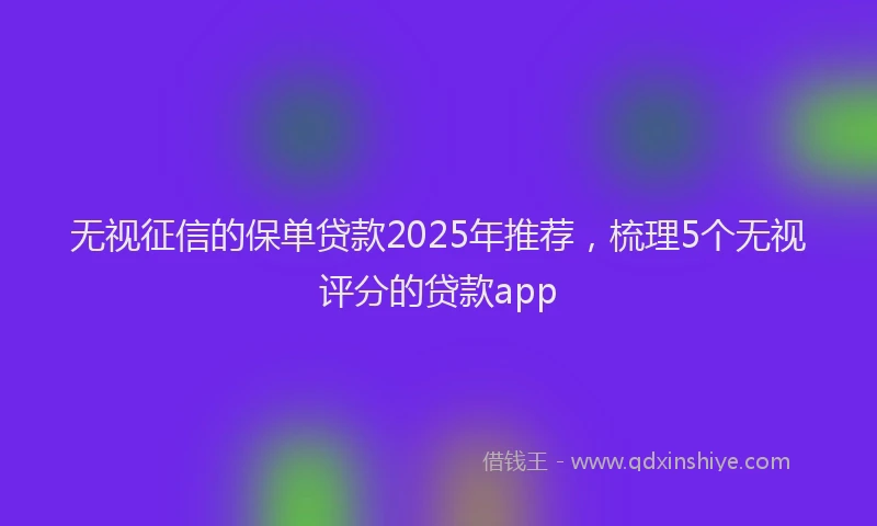 无视征信的保单贷款2025年推荐，梳理5个无视评分的贷款app