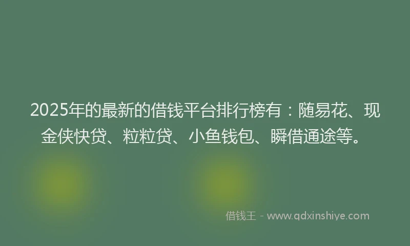 2025年的最新的借钱平台排行榜有：随易花、现金侠快贷、粒粒贷、小鱼钱包、瞬借通途等。