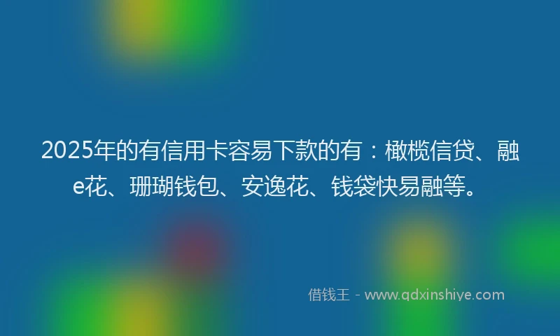 2025年的有信用卡容易下款的有：橄榄信贷、融e花、珊瑚钱包、安逸花、钱袋快易融等。