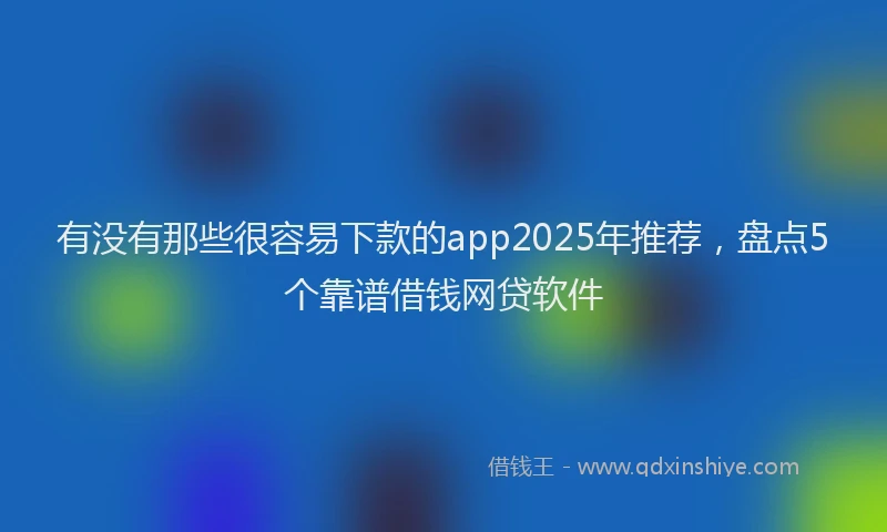 有没有那些很容易下款的app2025年推荐，盘点5个靠谱借钱网贷软件