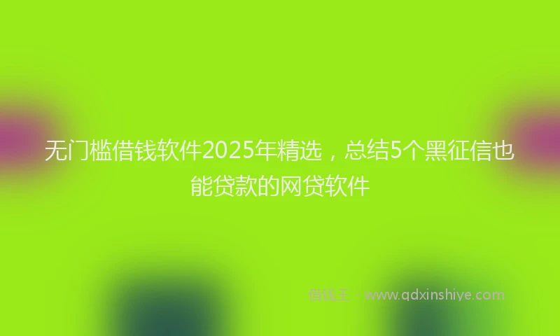 无门槛借钱软件2025年精选，总结5个黑征信也能贷款的网贷软件