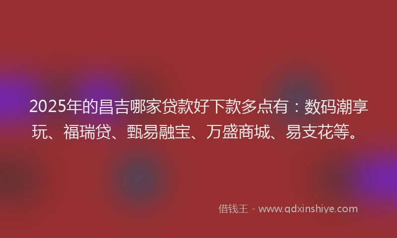 2025年的昌吉哪家贷款好下款多点有：数码潮享玩、福瑞贷、甄易融宝、万盛商城、易支花等。