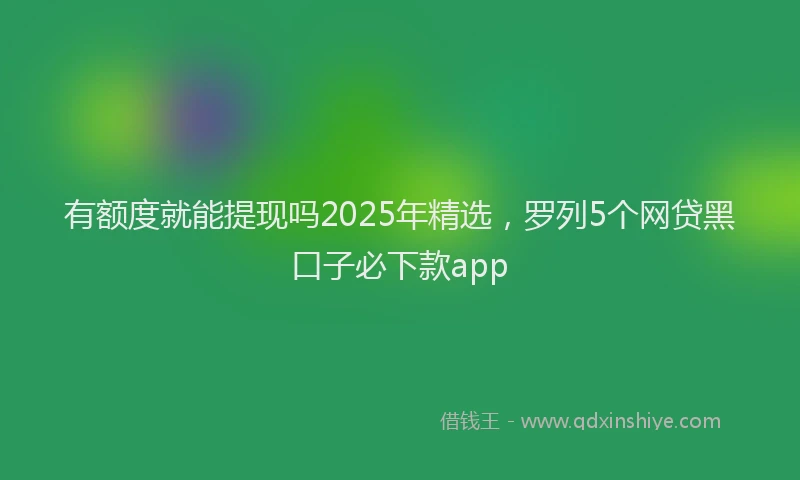 有额度就能提现吗2025年精选，罗列5个网贷黑口子必下款app