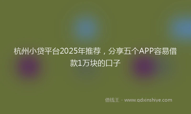 杭州小贷平台2025年推荐，分享五个APP容易借款1万块的口子