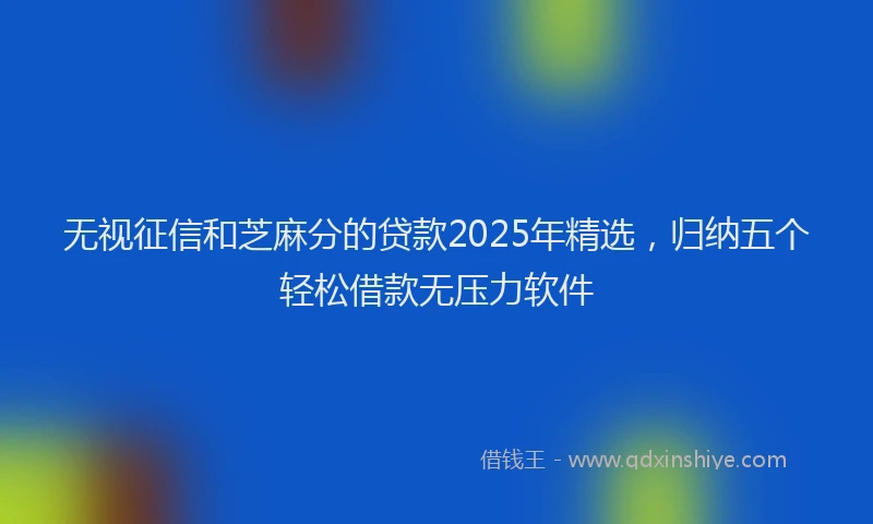 无视征信和芝麻分的贷款2025年精选，归纳五个轻松借款无压力软件