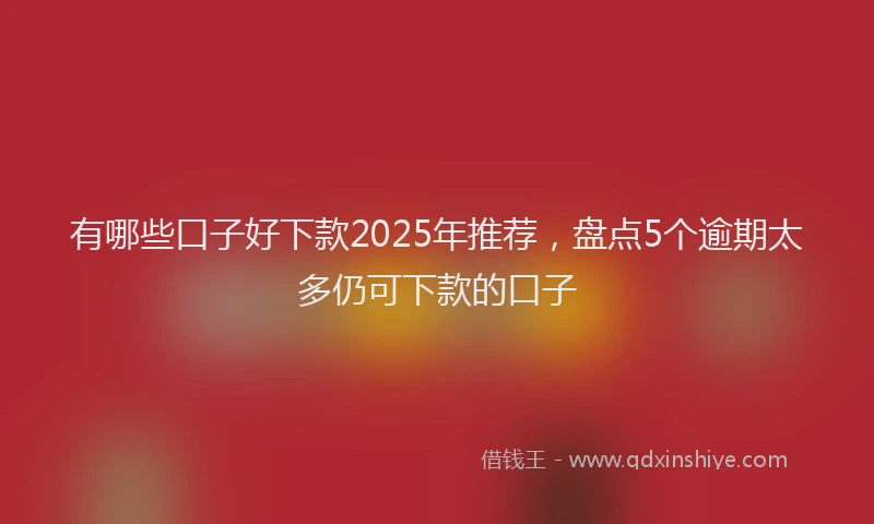 有哪些口子好下款2025年推荐，盘点5个逾期太多仍可下款的口子