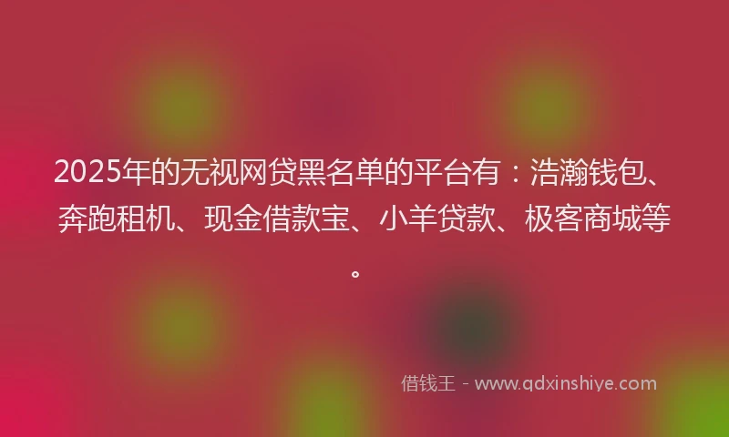 2025年的无视网贷黑名单的平台有：浩瀚钱包、奔跑租机、现金借款宝、小羊贷款、极客商城等。