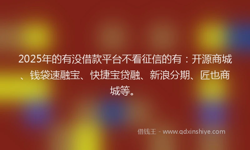 2025年的有没借款平台不看征信的有:开源商城、钱袋速融宝、快捷宝贷融、新浪分期、匠也商城等。