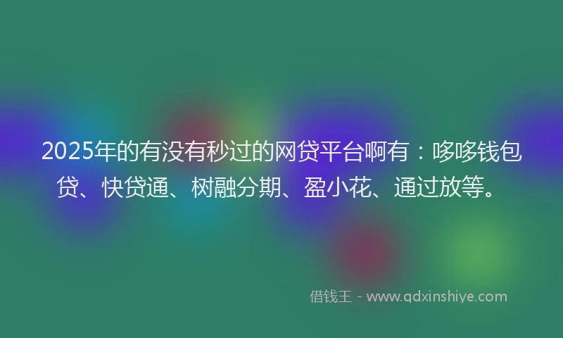 2025年的有没有秒过的网贷平台啊有：哆哆钱包贷、快贷通、树融分期、盈小花、通过放等。