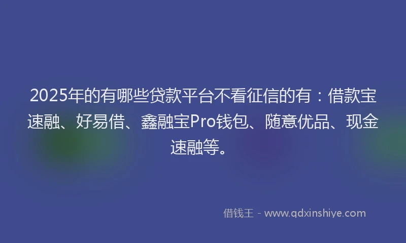 2025年的有哪些贷款平台不看征信的有：借款宝速融、好易借、鑫融宝Pro钱包、随意优品、现金速融等。