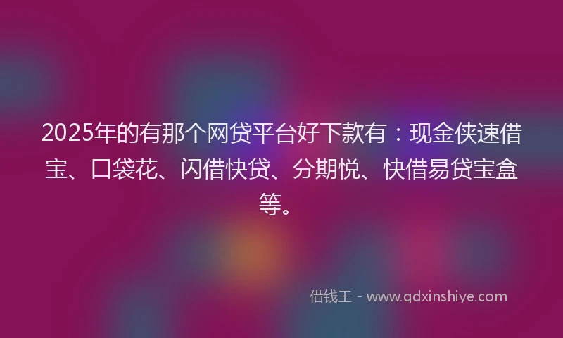 2025年的有那个网贷平台好下款有：现金侠速借宝、口袋花、闪借快贷、分期悦、快借易贷宝盒等。