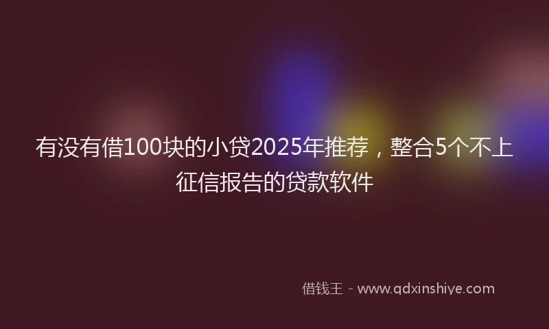 有没有借100块的小贷2025年推荐，整合5个不上征信报告的贷款软件