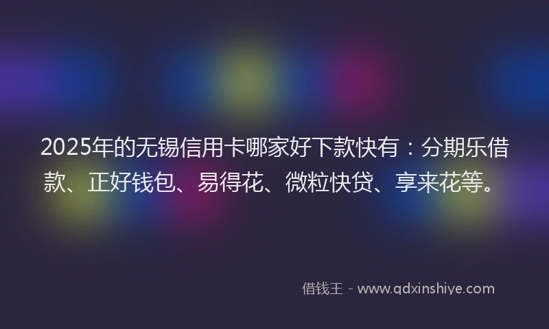 2025年的无锡信用卡哪家好下款快有：分期乐借款、正好钱包、易得花、微粒快贷、享来花等。