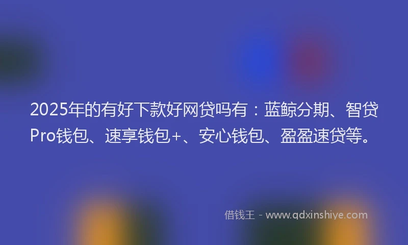 2025年的有好下款好网贷吗有：蓝鲸分期、智贷Pro钱包、速享钱包+、安心钱包、盈盈速贷等。