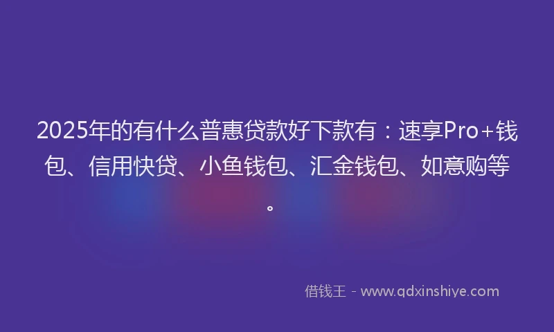 2025年的有什么普惠贷款好下款有：速享Pro+钱包、信用快贷、小鱼钱包、汇金钱包、如意购等。