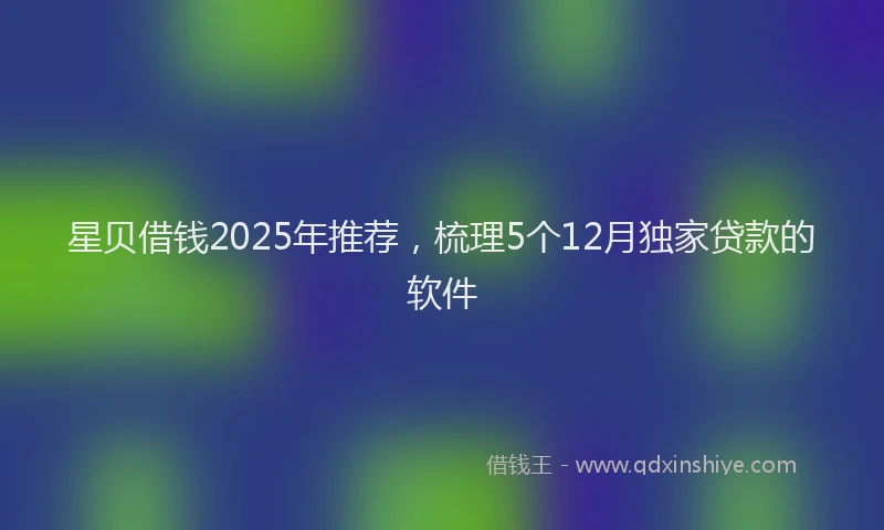 星贝借钱2025年推荐，梳理5个12月独家贷款的软件