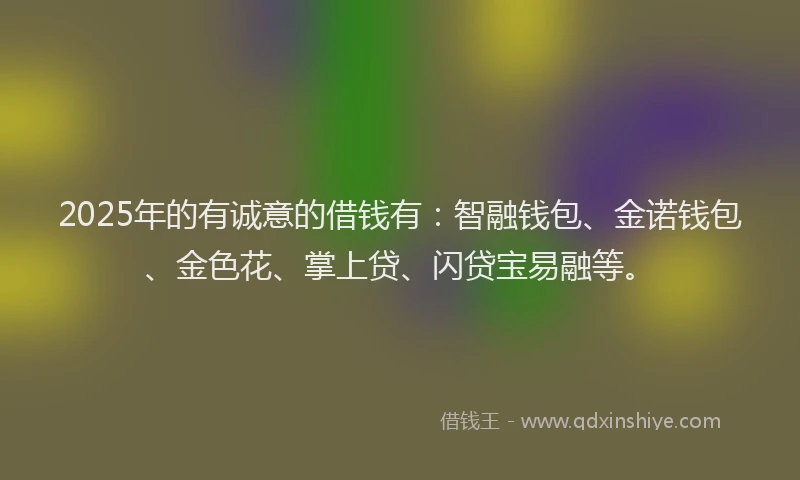2025年的有诚意的借钱有：智融钱包、金诺钱包、金色花、掌上贷、闪贷宝易融等。