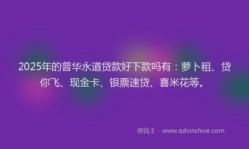 2025年的普华永道贷款好下款吗有：萝卜租、贷你飞、现金卡、银票速贷、喜米花等。