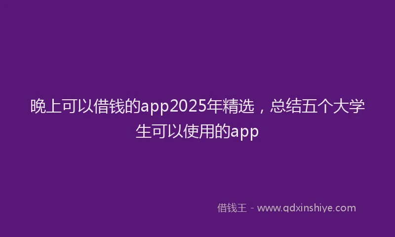 晚上可以借钱的app2025年精选，总结五个大学生可以使用的app