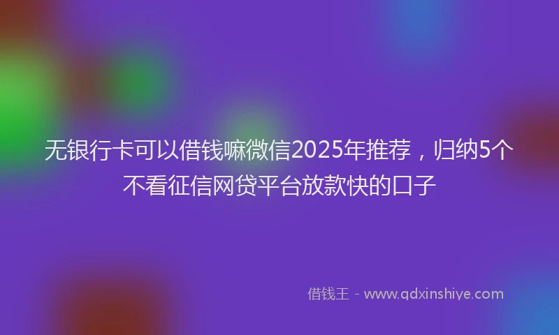 无银行卡可以借钱嘛微信2025年推荐，归纳5个不看征信网贷平台放款快的口子