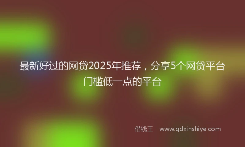 最新好过的网贷2025年推荐，分享5个网贷平台门槛低一点的平台