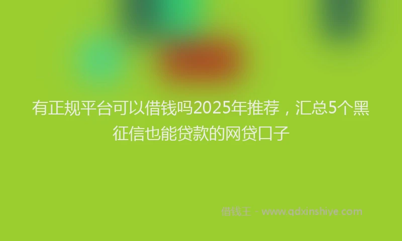 有正规平台可以借钱吗2025年推荐，汇总5个黑征信也能贷款的网贷口子