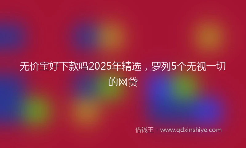 无价宝好下款吗2025年精选，罗列5个无视一切的网贷