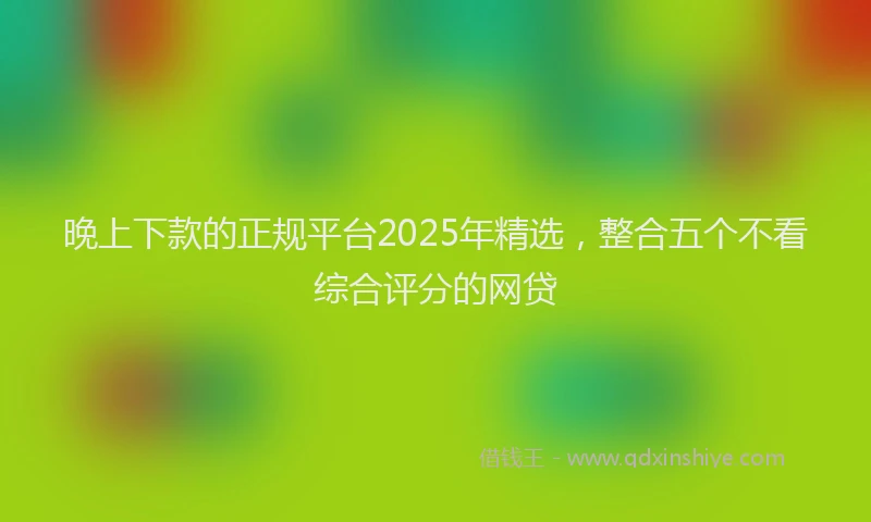 晚上下款的正规平台2025年精选，整合五个不看综合评分的网贷