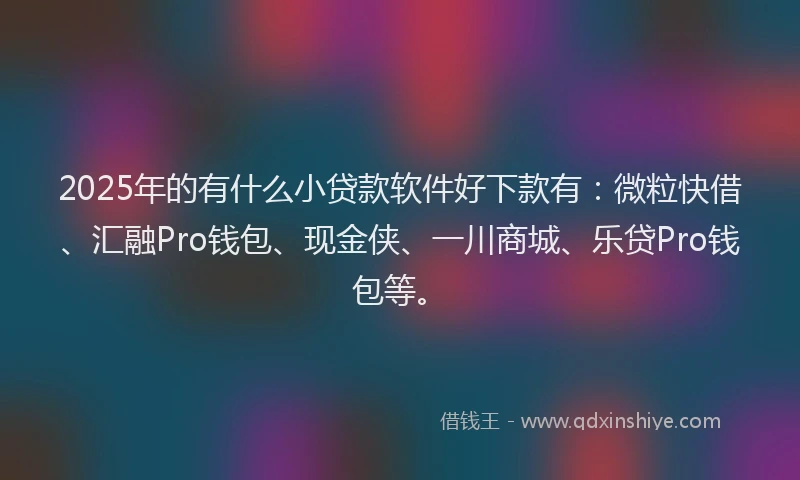 2025年的有什么小贷款软件好下款有：微粒快借、汇融Pro钱包、现金侠、一川商城、乐贷Pro钱包等。