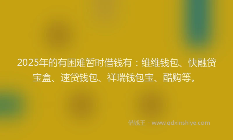 2025年的有困难暂时借钱有：维维钱包、快融贷宝盒、速贷钱包、祥瑞钱包宝、酷购等。