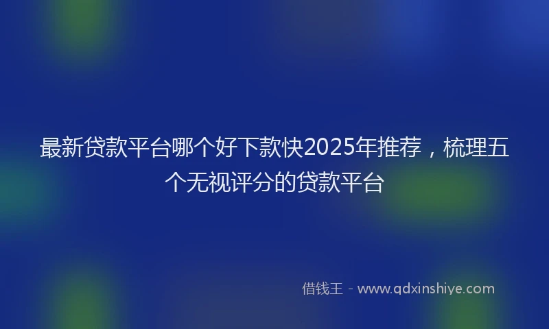 最新贷款平台哪个好下款快2025年推荐，梳理五个无视评分的贷款平台