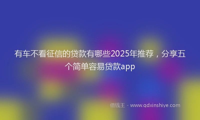 有车不看征信的贷款有哪些2025年推荐，分享五个简单容易贷款app