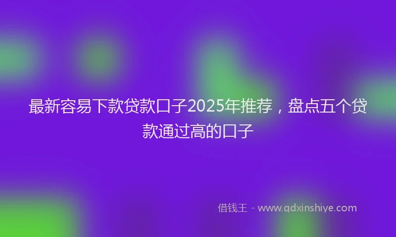 最新容易下款贷款口子2025年推荐，盘点五个贷款通过高的口子