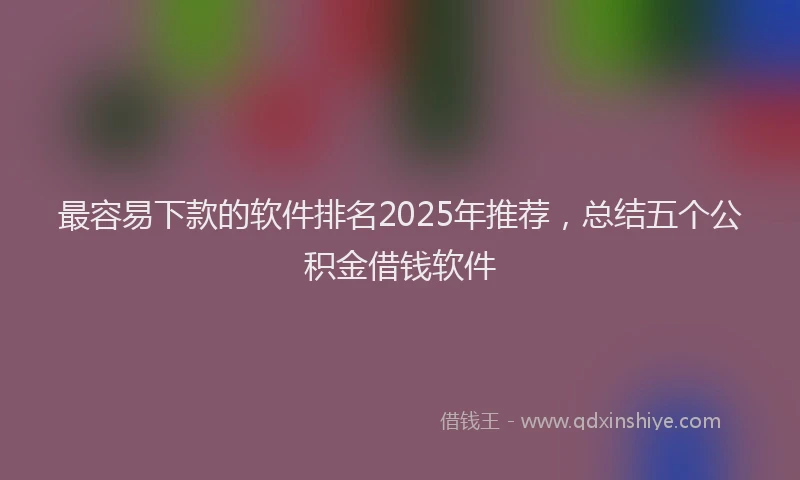 最容易下款的软件排名2025年推荐，总结五个公积金借钱软件