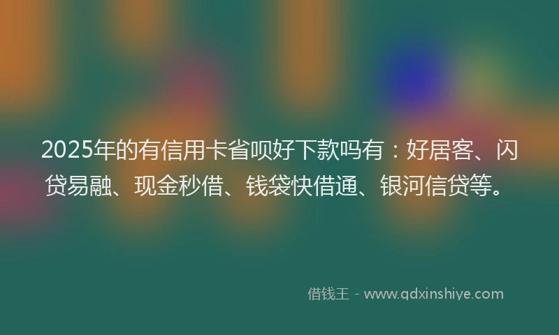 2025年的有信用卡省呗好下款吗有：好居客、闪贷易融、现金秒借、钱袋快借通、银河信贷等。