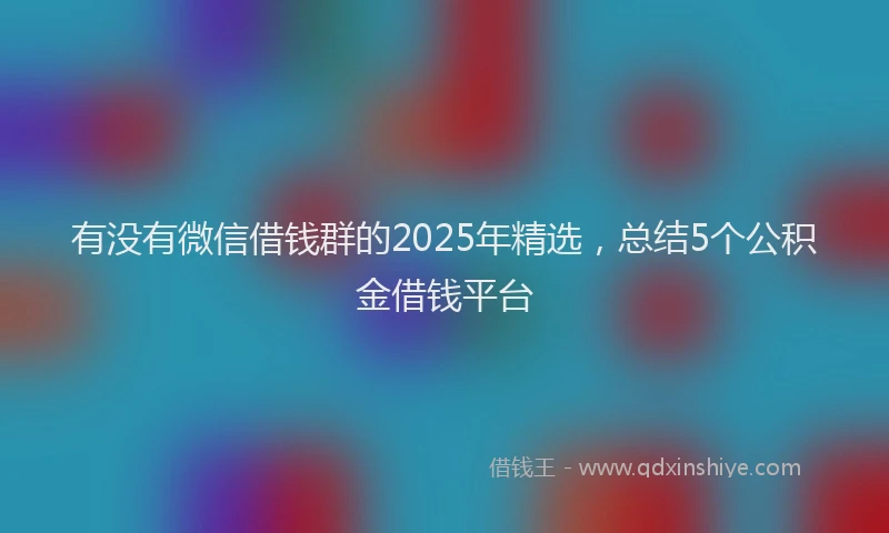 有没有微信借钱群的2025年精选，总结5个公积金借钱平台
