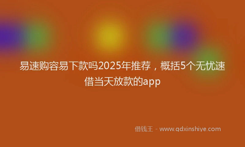 易速购容易下款吗2025年推荐，概括5个无忧速借当天放款的app