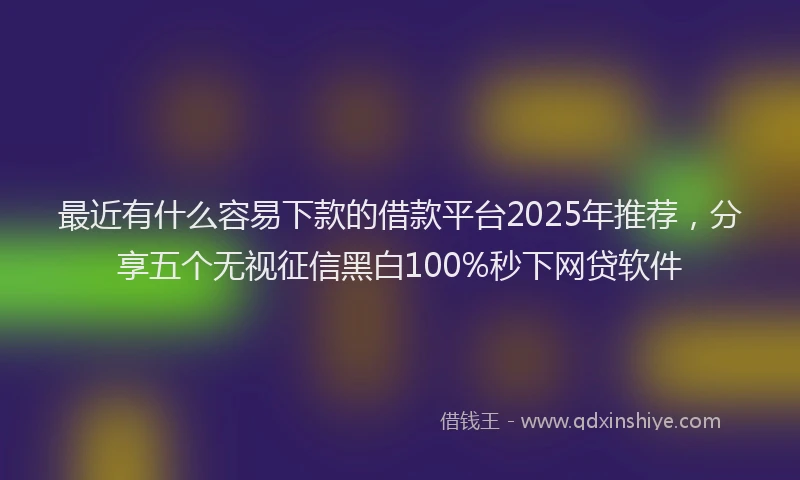 最近有什么容易下款的借款平台2025年推荐，分享五个无视征信黑白100%秒下网贷软件