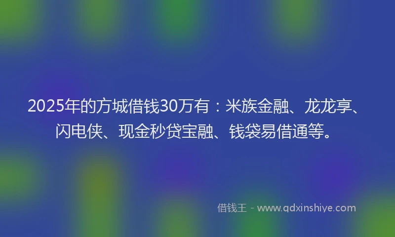 2025年的方城借钱30万有：米族金融、龙龙享、闪电侠、现金秒贷宝融、钱袋易借通等。