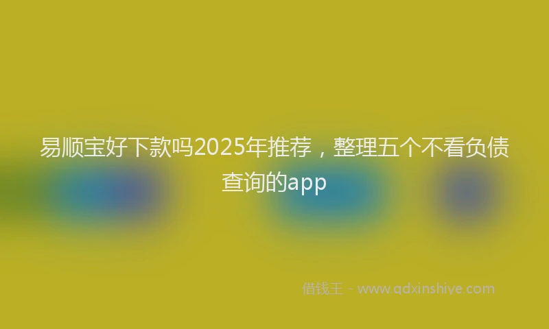 易顺宝好下款吗2025年推荐，整理五个不看负债查询的app