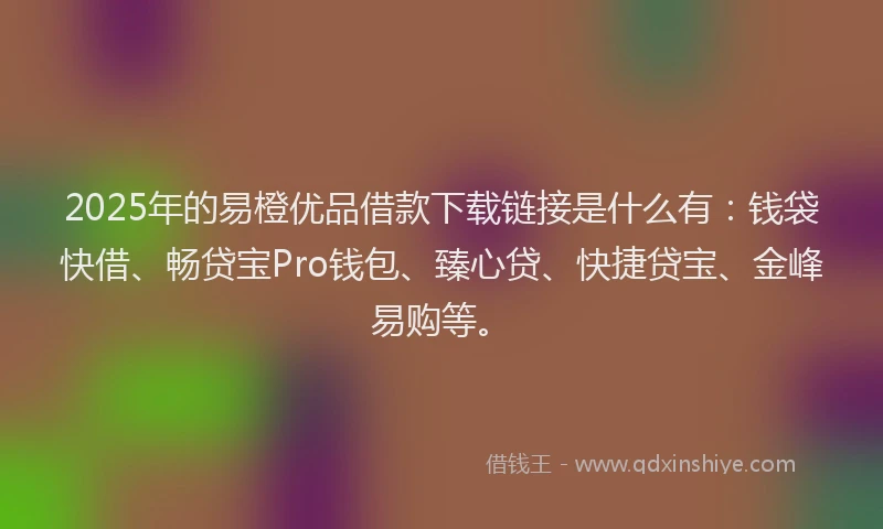 2025年的易橙优品借款下载链接是什么有：钱袋快借、畅贷宝Pro钱包、臻心贷、快捷贷宝、金峰易购等。