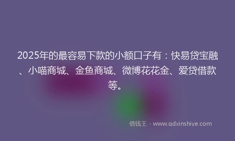2025年的最容易下款的小额口子有：快易贷宝融、小喵商城、金鱼商城、微博花花金、爱贷借款等。