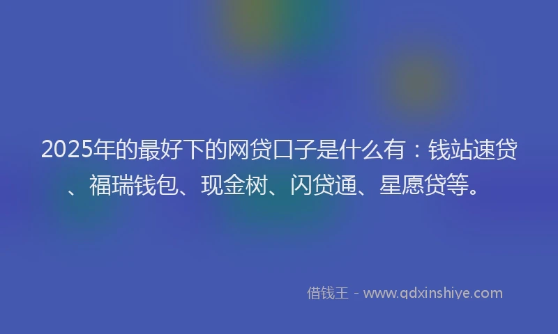 2025年的最好下的网贷口子是什么有：钱站速贷、福瑞钱包、现金树、闪贷通、星愿贷等。