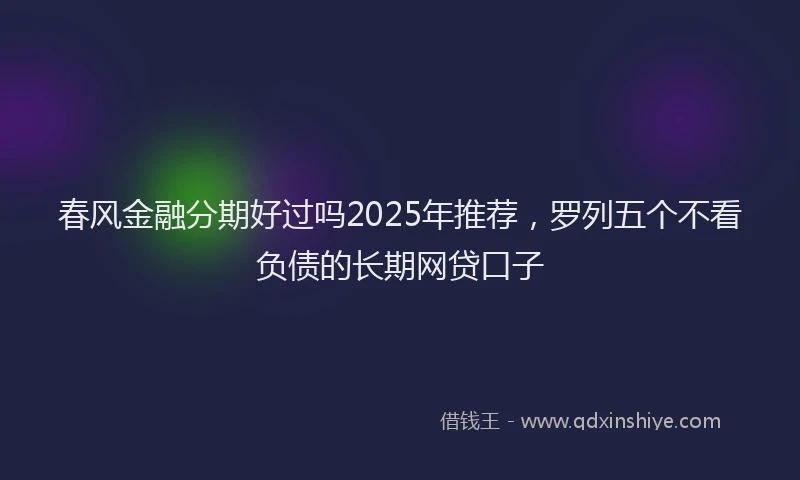 春风金融分期好过吗2025年推荐，罗列五个不看负债的长期网贷口子