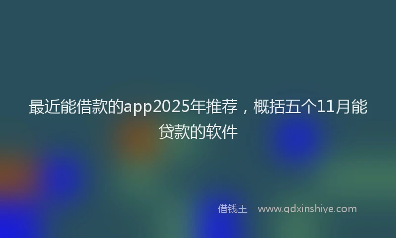 最近能借款的app2025年推荐，概括五个11月能贷款的软件