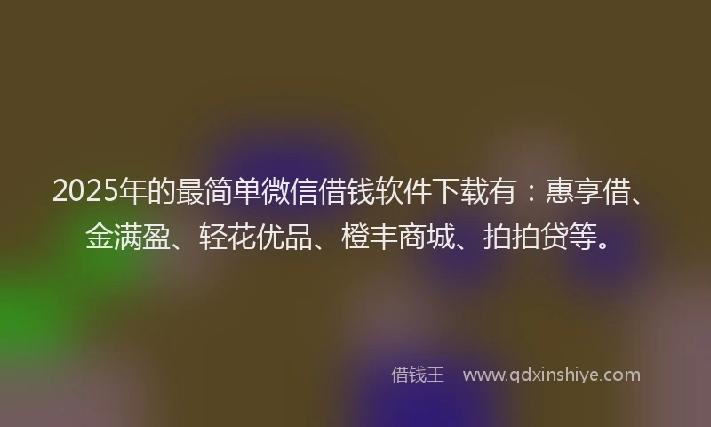 2025年的最简单微信借钱软件下载有：惠享借、金满盈、轻花优品、橙丰商城、拍拍贷等。